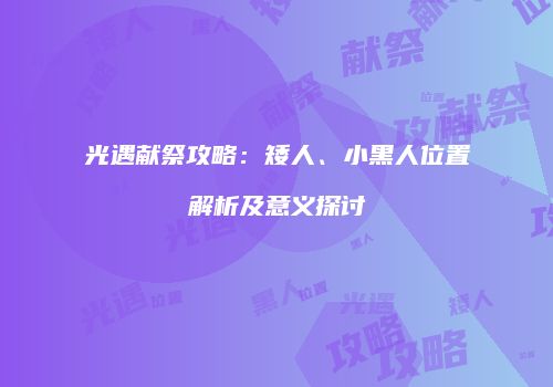 光遇献祭攻略：矮人、小黑人位置解析及意义探讨