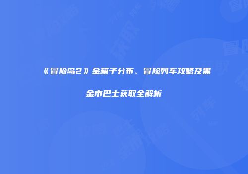 《冒险岛2》金箱子分布、冒险列车攻略及黑金市巴士获取全解析