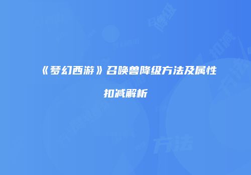 《梦幻西游》召唤兽降级方法及属性扣减解析