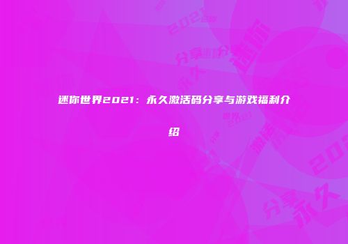 迷你世界2021：永久激活码分享与游戏福利介绍