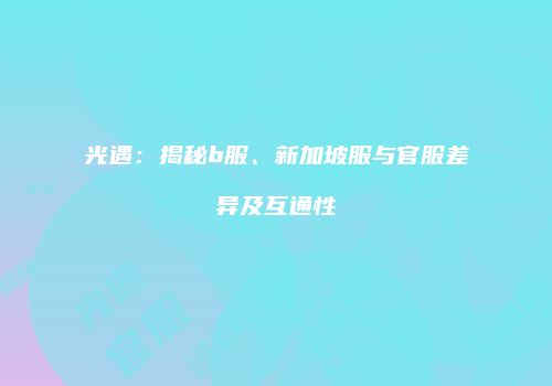 光遇：揭秘b服、新加坡服与官服差异及互通性