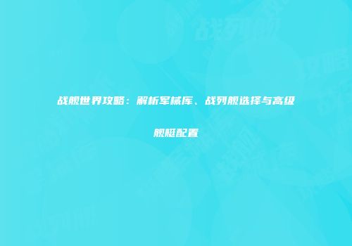 战舰世界攻略：解析军械库、战列舰选择与高级舰艇配置