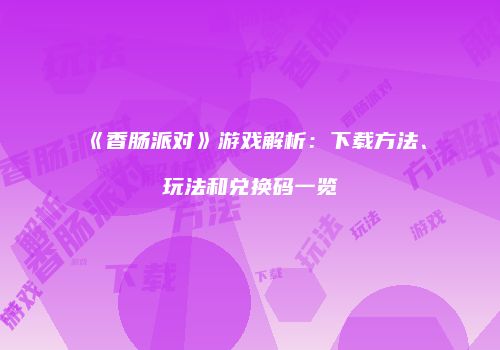 《香肠派对》游戏解析：下载方法、玩法和兑换码一览