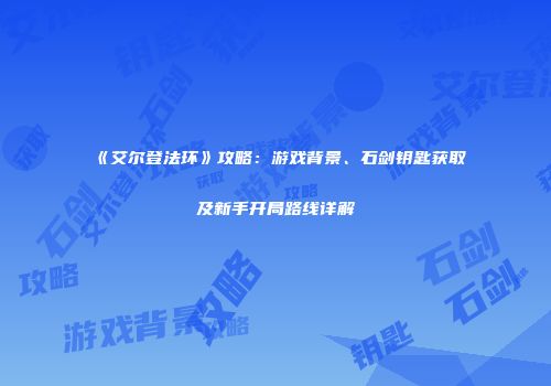 《艾尔登法环》攻略：游戏背景、石剑钥匙获取及新手开局路线详解