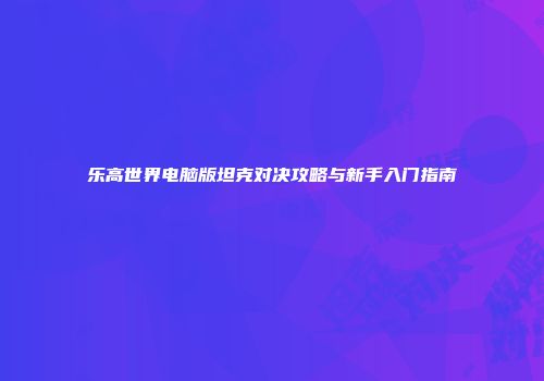 乐高世界电脑版坦克对决攻略与新手入门指南
