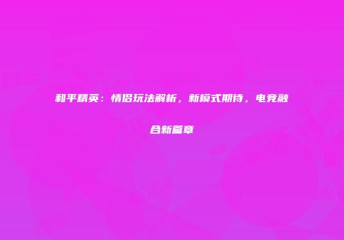 和平精英：情侣玩法解析，新模式期待，电竞融合新篇章