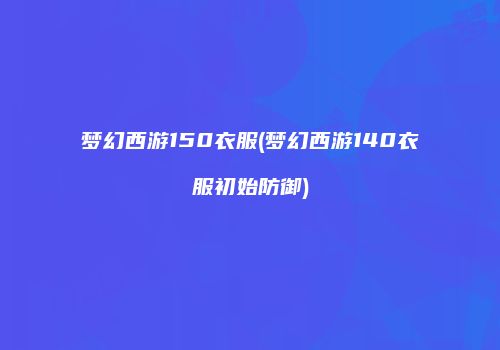 梦幻西游150衣服(梦幻西游140衣服初始防御)