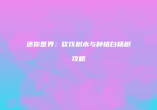 迷你世界：砍伐树木与种植白杨树攻略
