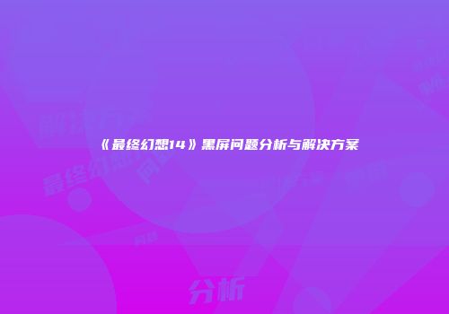 《最终幻想14》黑屏问题分析与解决方案