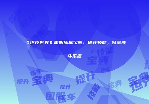 《坦克世界》国服练车宝典：提升技能，畅享战斗乐趣