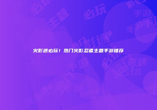 火影迷必玩！热门火影忍者主题手游推荐