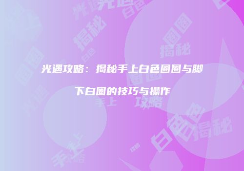 光遇攻略：揭秘手上白色圈圈与脚下白圈的技巧与操作