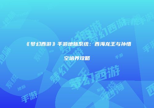 《梦幻西游》手游地脉系统：西海龙王与孙悟空培养攻略