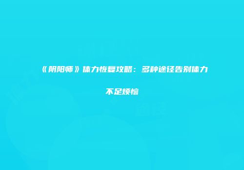 《阴阳师》体力恢复攻略：多种途径告别体力不足烦恼