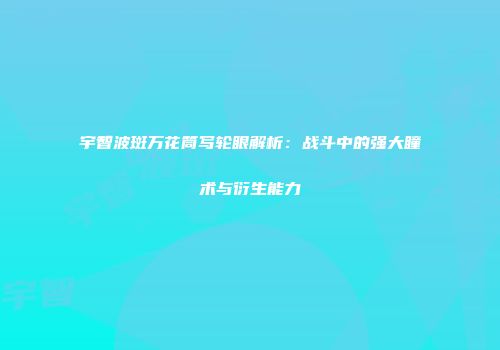 宇智波斑万花筒写轮眼解析：战斗中的强大瞳术与衍生能力