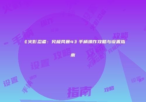 《火影忍者：究极风暴4》手柄操作攻略与设置指南