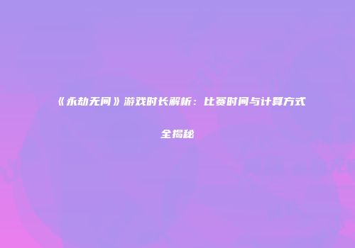《永劫无间》游戏时长解析：比赛时间与计算方式全揭秘