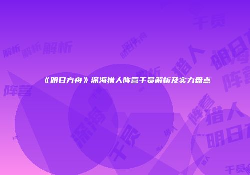 《明日方舟》深海猎人阵营干员解析及实力盘点