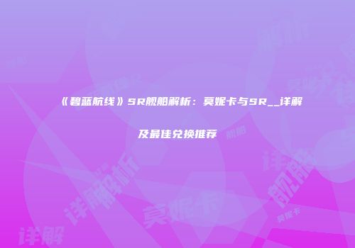 《碧蓝航线》SR舰船解析：莫妮卡与SR__详解及最佳兑换推荐