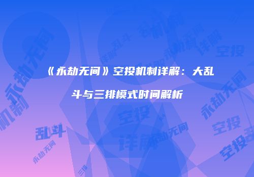 《永劫无间》空投机制详解：大乱斗与三排模式时间解析