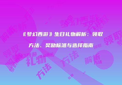 《梦幻西游》生日礼物解析：领取方法、奖励标准与选择指南