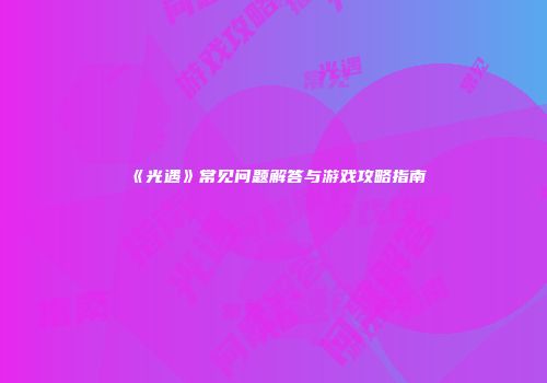 《光遇》常见问题解答与游戏攻略指南