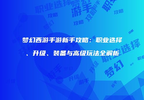 梦幻西游手游新手攻略：职业选择、升级、装备与高级玩法全解析