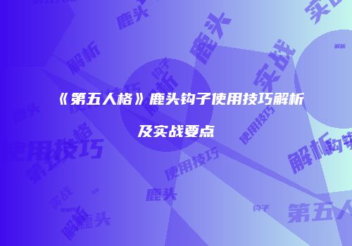 《第五人格》鹿头钩子使用技巧解析及实战要点