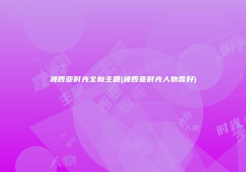 波西亚时光全新主题(波西亚时光人物喜好)