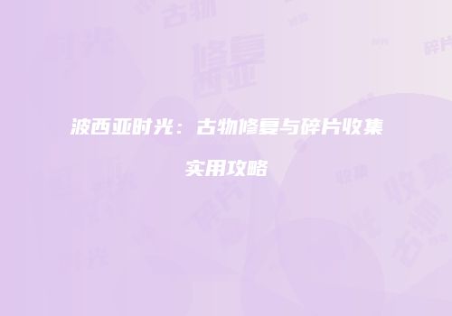 波西亚时光：古物修复与碎片收集实用攻略