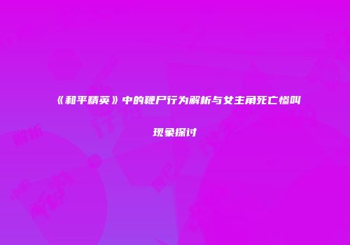 《和平精英》中的鞭尸行为解析与女主角死亡惨叫现象探讨