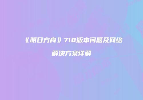 《明日方舟》718版本问题及网络解决方案详解