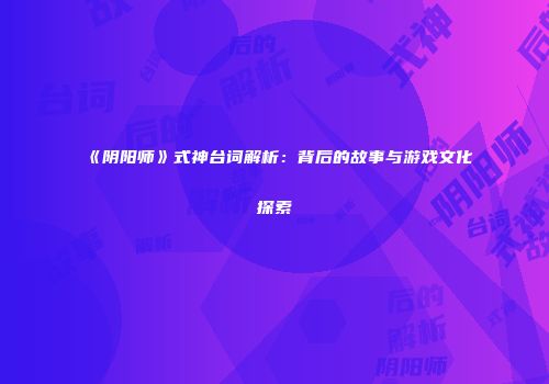 《阴阳师》式神台词解析：背后的故事与游戏文化探索