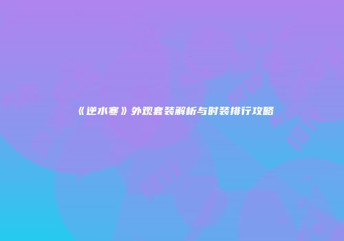 《逆水寒》外观套装解析与时装排行攻略