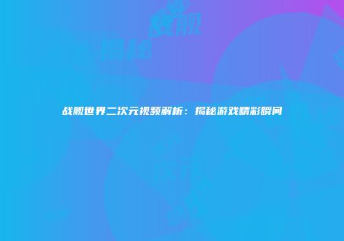 战舰世界二次元视频解析：揭秘游戏精彩瞬间