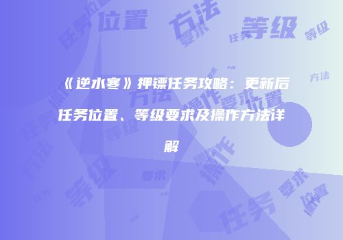 《逆水寒》押镖任务攻略：更新后任务位置、等级要求及操作方法详解