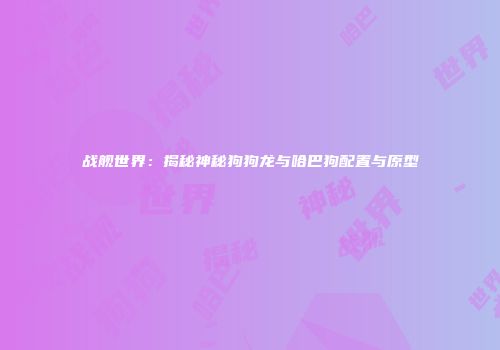 战舰世界：揭秘神秘狗狗龙与哈巴狗配置与原型