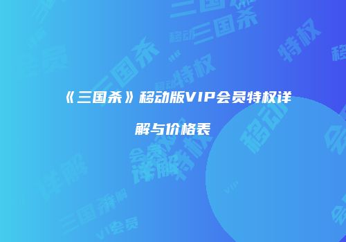 《三国杀》移动版VIP会员特权详解与价格表