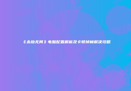《永劫无间》电脑配置解析及卡顿掉帧解决攻略