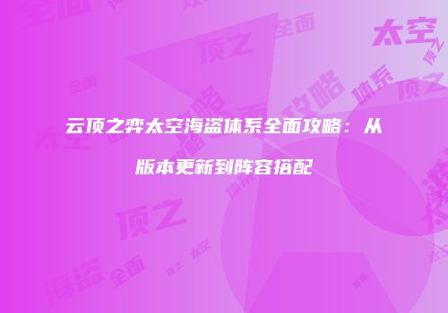 云顶之弈太空海盗体系全面攻略：从版本更新到阵容搭配