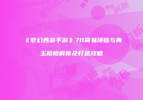 《梦幻西游手游》70简易项链与青玉橙橙解析及打造攻略