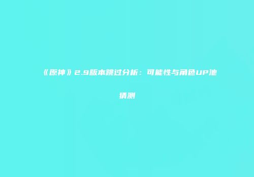 《原神》2.9版本跳过分析：可能性与角色UP池猜测