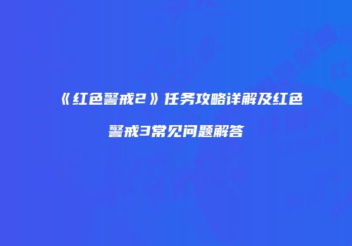《红色警戒2》任务攻略详解及红色警戒3常见问题解答