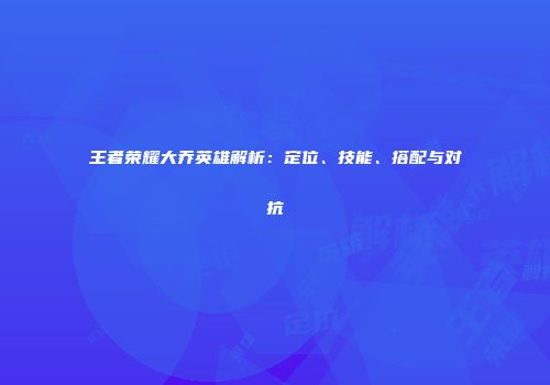 王者荣耀大乔英雄解析：定位、技能、搭配与对抗