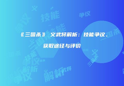 《三国杀》麹义武将解析：技能争议、获取途径与评价