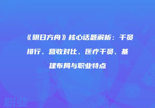 《明日方舟》核心话题解析：干员排行、营收对比、医疗干员、基建布局与职业特点