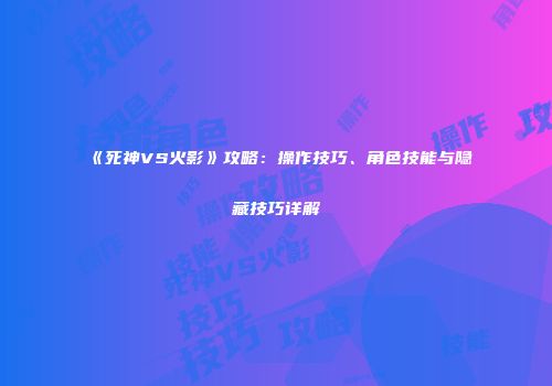 《死神VS火影》攻略：操作技巧、角色技能与隐藏技巧详解