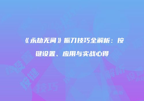 《永劫无间》振刀技巧全解析：按键设置、应用与实战心得
