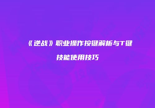 《逆战》职业操作按键解析与T键技能使用技巧
