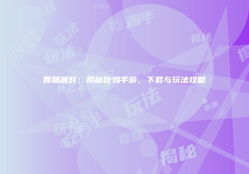 香肠派对：揭秘吃鸡手游，下载与玩法攻略